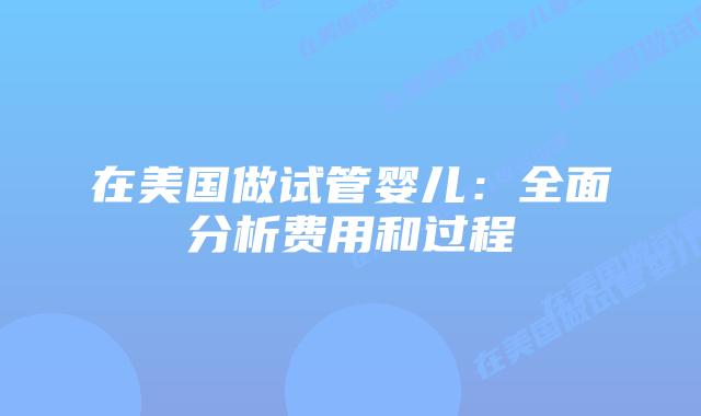 在美国做试管婴儿：全面分析费用和过程