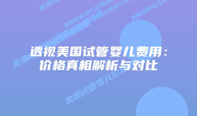 透视美国试管婴儿费用：价格真相解析与对比