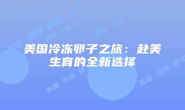 美国冷冻卵子之旅：赴美生育的全新选择