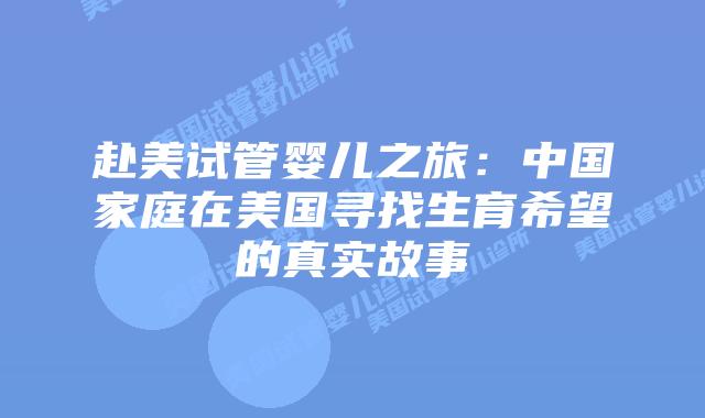 赴美试管婴儿之旅：中国家庭在美国寻找生育希望的真实故事