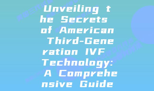 Unveiling the Secrets of American Third-Generation IVF Technology: A Comprehensive Guide