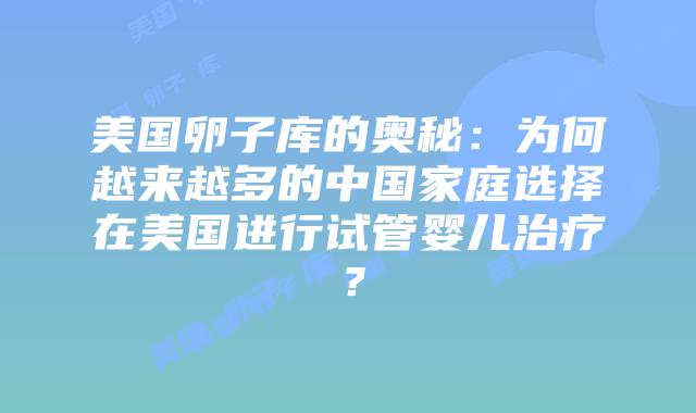 美国卵子库的奥秘：为何越来越多的中国家庭选择在美国进行试管婴儿治疗？