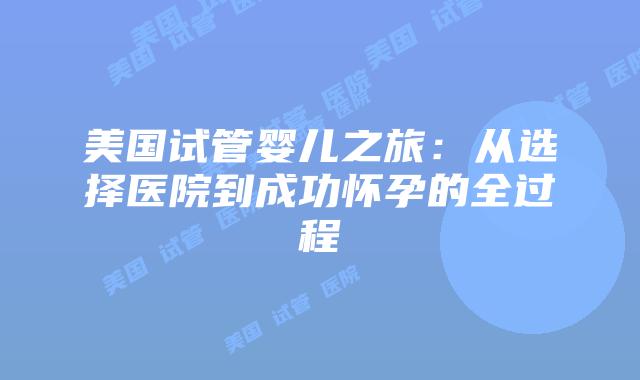 美国试管婴儿之旅：从选择医院到成功怀孕的全过程