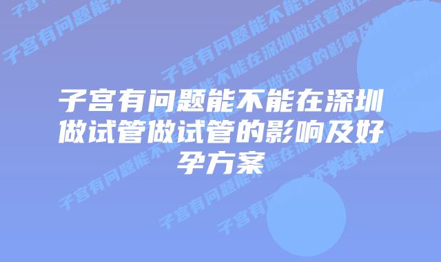 子宫有问题能不能在深圳做试管做试管的影响及好孕方案