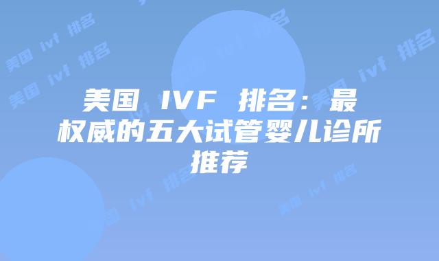 美国 IVF 排名：最权威的五大试管婴儿诊所推荐