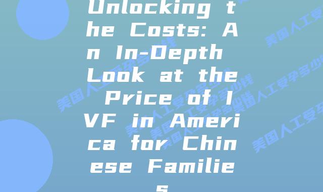 Unlocking the Costs: An In-Depth Look at the Price of IVF in America for Chinese Families