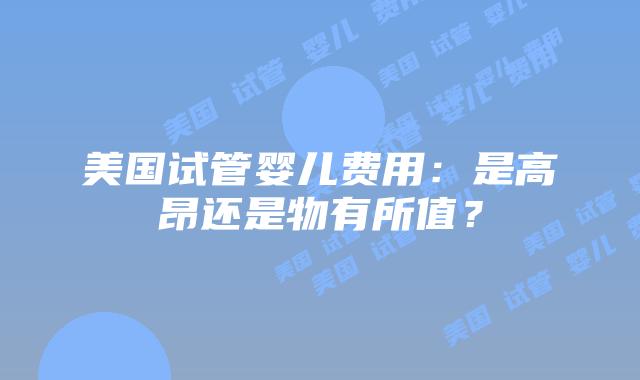美国试管婴儿费用:是高昂还是物有所值?