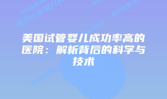 美国试管婴儿成功率高的医院：解析背后的科学与技术