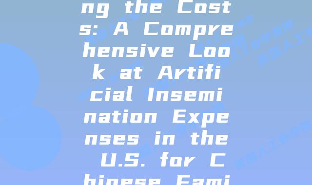 Understanding the Costs: A Comprehensive Look at Artificial Insemination Expenses in the U.S. for Chinese Families