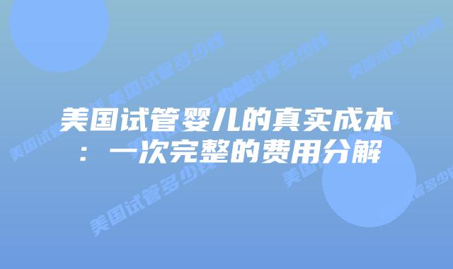 美国试管婴儿的真实成本：一次完整的费用分解