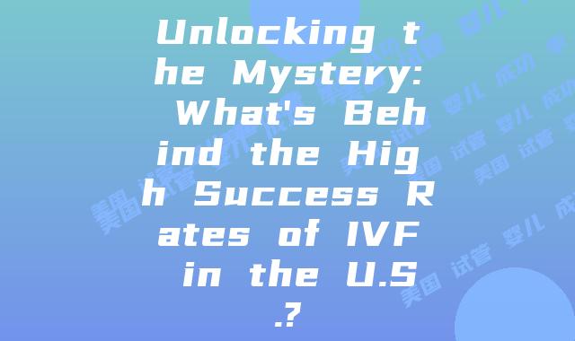 Unlocking the Mystery: What’s Behind the High Success Rates of IVF in the U.S.?