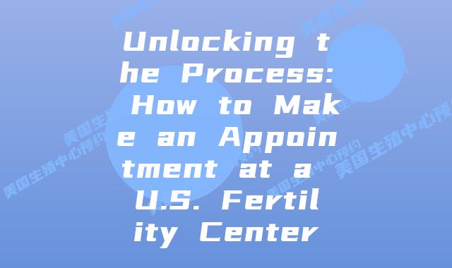 Unlocking the Process: How to Make an Appointment at a U.S. Fertility Center