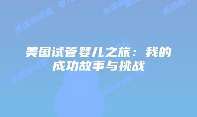美国试管婴儿之旅：我的成功故事与挑战