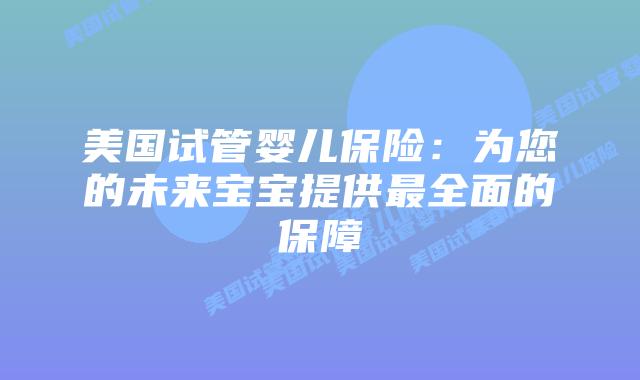 美国试管婴儿保险：为您的未来宝宝提供最全面的保障