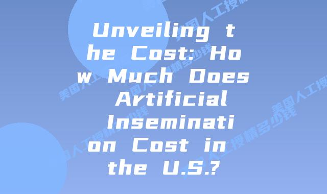 Unveiling the Cost: How Much Does Artificial Insemination Cost in the U.S.?