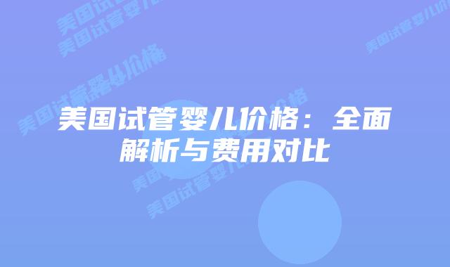 美国试管婴儿价格:全面解析与费用对比