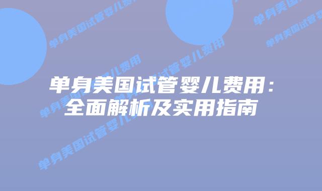 单身美国试管婴儿费用：全面解析及实用指南