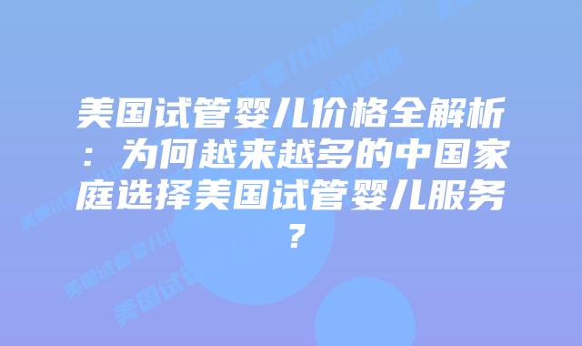 美国试管婴儿价格全解析:为何越来越多的中国家庭选择美国试管婴儿服务?