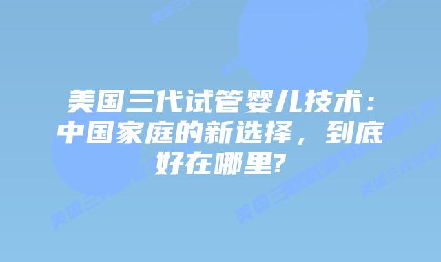 美国三代试管婴儿技术：中国家庭的新选择，到底好在哪里?