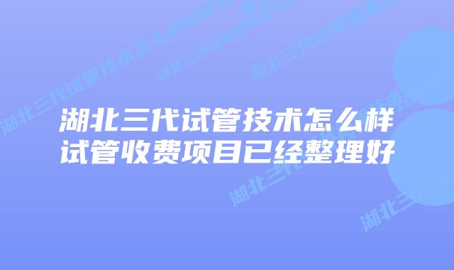 湖北三代试管技术怎么样试管收费项目已经整理好