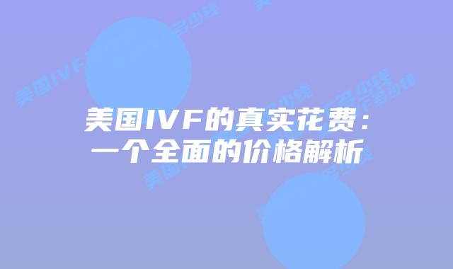 美国IVF的真实花费:一个全面的价格解析