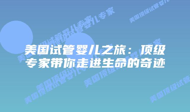 美国试管婴儿之旅:顶级专家带你走进生命的奇迹