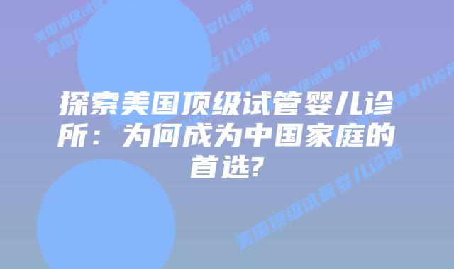 探索美国顶级试管婴儿诊所：为何成为中国家庭的首选?