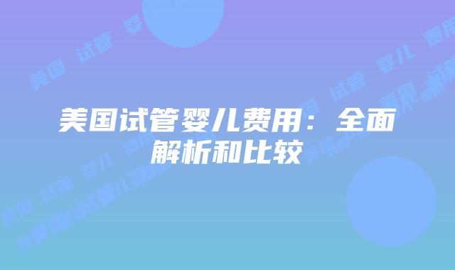 美国试管婴儿费用：全面解析和比较