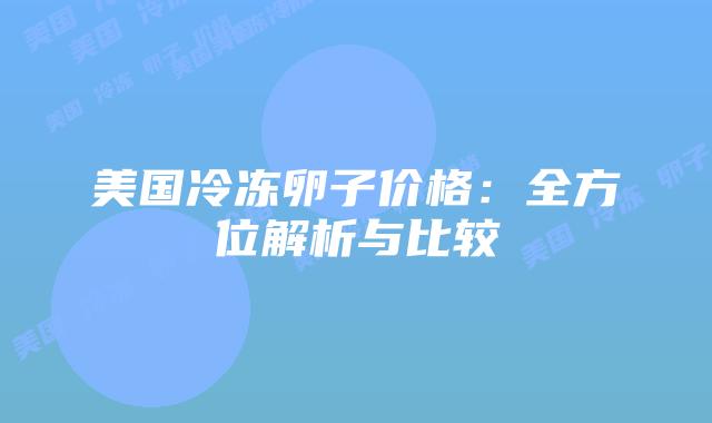 美国冷冻卵子价格：全方位解析与比较