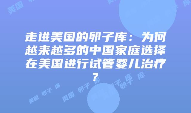 走进美国的卵子库：为何越来越多的中国家庭选择在美国进行试管婴儿治疗?