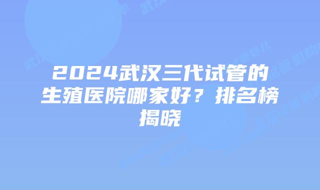 2024武汉三代试管的生殖医院哪家好？排名榜揭晓