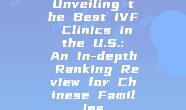 Unveiling the Best IVF Clinics in the U.S.: An In-depth Ranking Review for Chinese Families