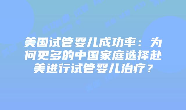 美国试管婴儿成功率：为何更多的中国家庭选择赴美进行试管婴儿治疗？