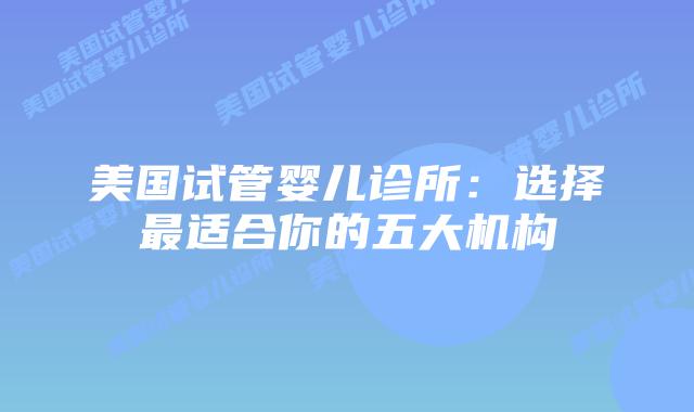 美国试管婴儿诊所：选择最适合你的五大机构