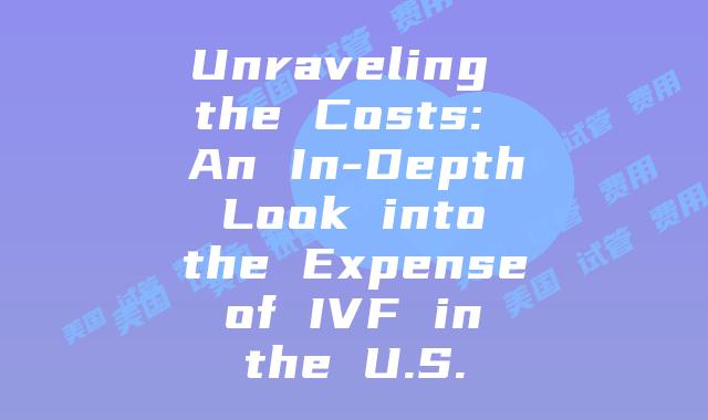 Unraveling the Costs: An In-Depth Look into the Expense of IVF in the U.S.