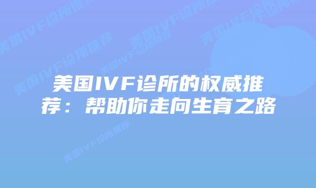 美国IVF诊所的权威推荐：帮助你走向生育之路