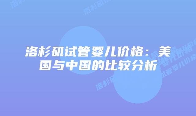 洛杉矶试管婴儿价格：美国与中国的比较分析