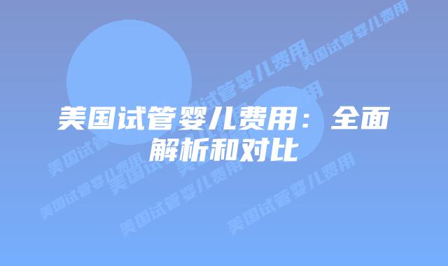 美国试管婴儿费用：全面解析和对比