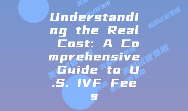 Understanding the Real Cost: A Comprehensive Guide to U.S. IVF Fees