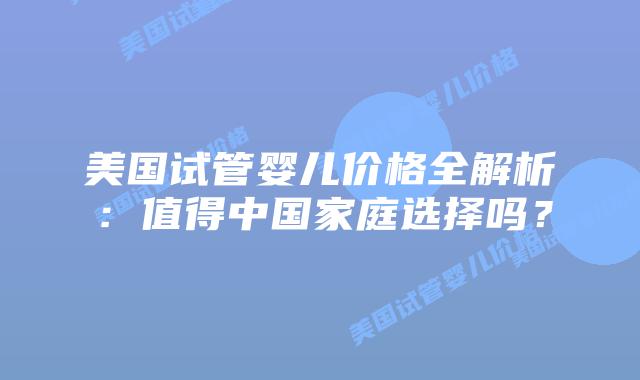 美国试管婴儿价格全解析：值得中国家庭选择吗？