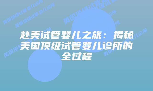 赴美试管婴儿之旅：揭秘美国顶级试管婴儿诊所的全过程