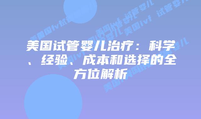 美国试管婴儿治疗：科学、经验、成本和选择的全方位解析