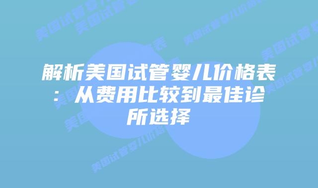 解析美国试管婴儿价格表: 从费用比较到最佳诊所选择