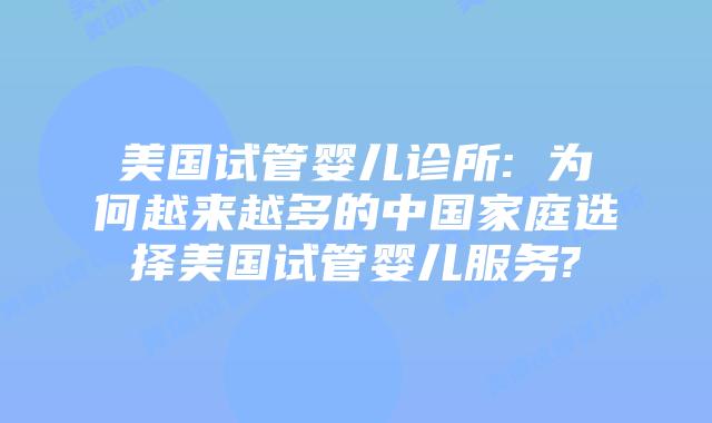 美国试管婴儿诊所: 为何越来越多的中国家庭选择美国试管婴儿服务?