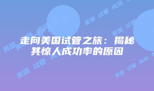 走向美国试管之旅：揭秘其惊人成功率的原因