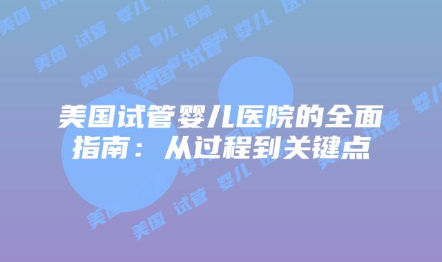 美国试管婴儿医院的全面指南：从过程到关键点