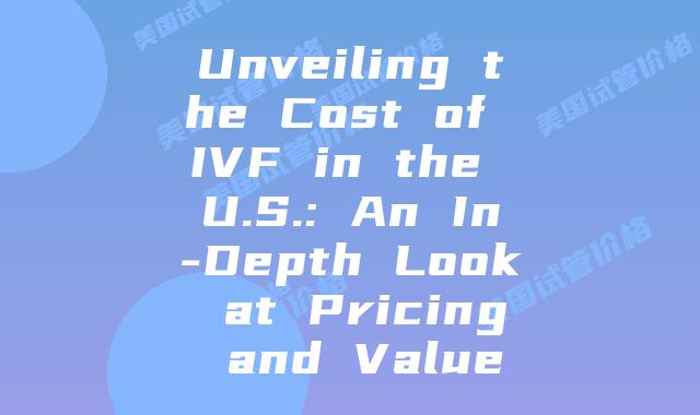 Unveiling the Cost of IVF in the U.S.: An In-Depth Look at Pricing and Value