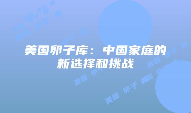 美国卵子库：中国家庭的新选择和挑战