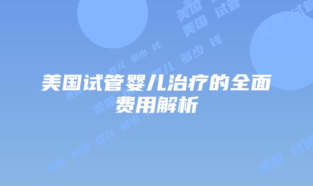 美国试管婴儿治疗的全面费用解析