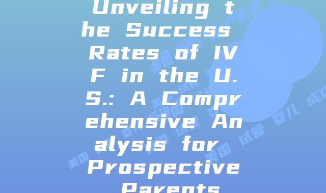 Unveiling the Success Rates of IVF in the U.S.: A Comprehensive Analysis for Prospective Parents